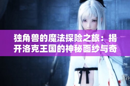 独角兽的魔法探险之旅：揭开洛克王国的神秘面纱与奇幻故事