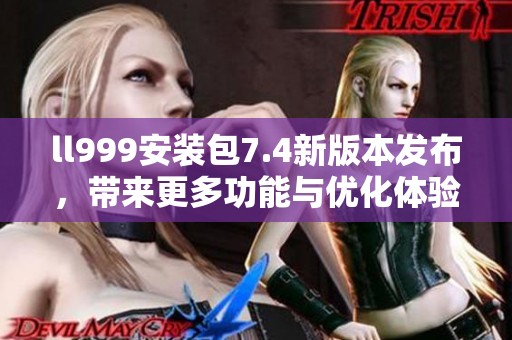 ll999安装包7.4新版本发布，带来更多功能与优化体验