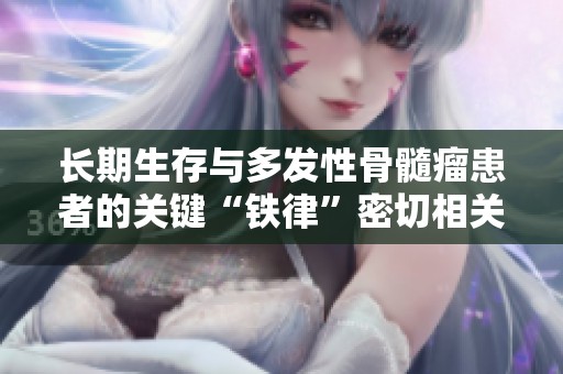 长期生存与多发性骨髓瘤患者的关键“铁律”密切相关，深入探讨其影响机制