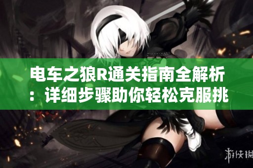 电车之狼R通关指南全解析：详细步骤助你轻松克服挑战，成功过关