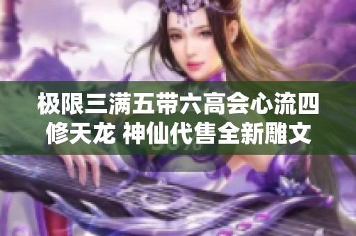 极限三满五带六高会心流四修天龙 神仙代售全新雕文内容更新解析
