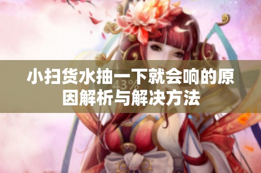 小扫货水抽一下就会响的原因解析与解决方法