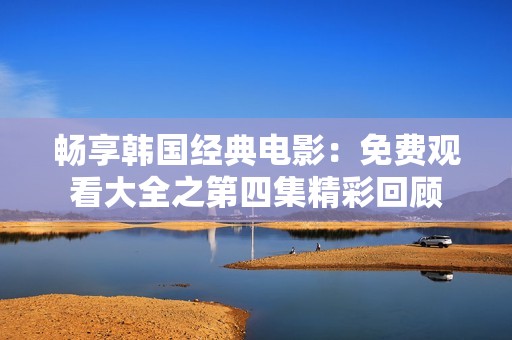 畅享韩国经典电影：免费观看大全之第四集精彩回顾