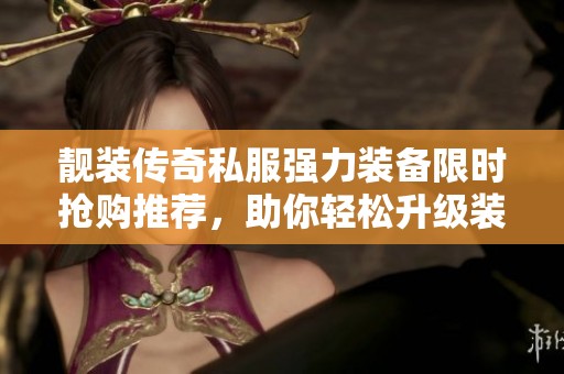 靓装传奇私服强力装备限时抢购推荐，助你轻松升级装备首选！