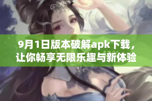9月1日版本破解apk下载，让你畅享无限乐趣与新体验