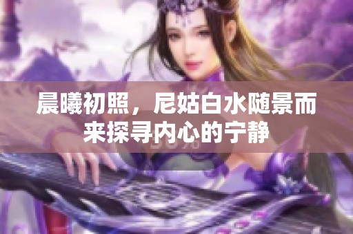 晨曦初照，尼姑白水随景而来探寻内心的宁静