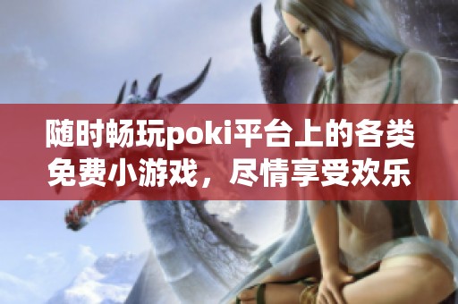 随时畅玩poki平台上的各类免费小游戏，尽情享受欢乐时光
