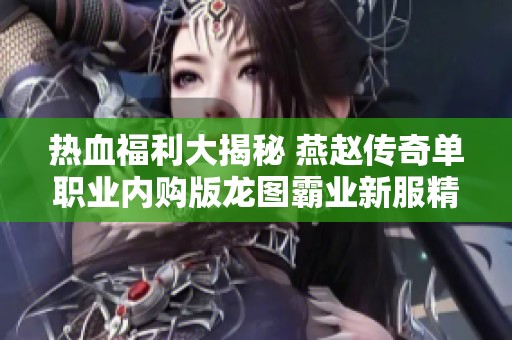 热血福利大揭秘 燕赵传奇单职业内购版龙图霸业新服精彩活动全解析