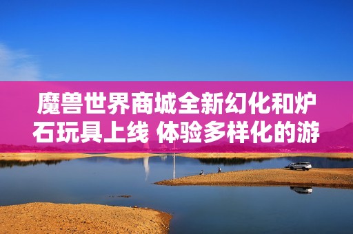 魔兽世界商城全新幻化和炉石玩具上线 体验多样化的游戏乐趣与个性化装扮