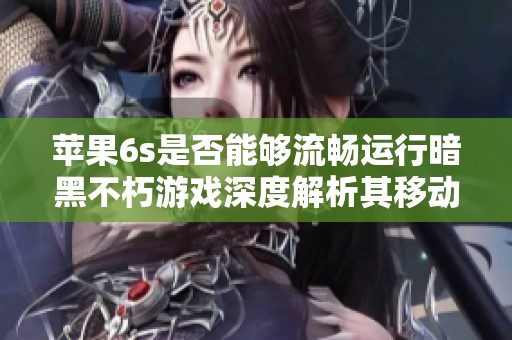 苹果6s是否能够流畅运行暗黑不朽游戏深度解析其移动端适配性与性能表现