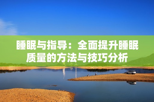 睡眠与指导：全面提升睡眠质量的方法与技巧分析