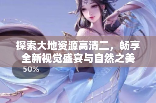 探索大地资源高清二，畅享全新视觉盛宴与自然之美