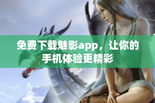 免费下载魅影app，让你的手机体验更精彩