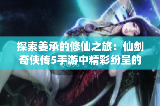 探索姜承的修仙之旅：仙剑奇侠传5手游中精彩纷呈的冒险与财富之路