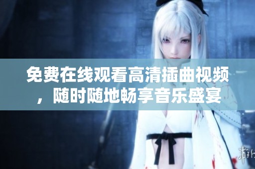 免费在线观看高清插曲视频，随时随地畅享音乐盛宴