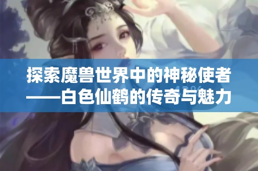 探索魔兽世界中的神秘使者——白色仙鹤的传奇与魅力大揭秘