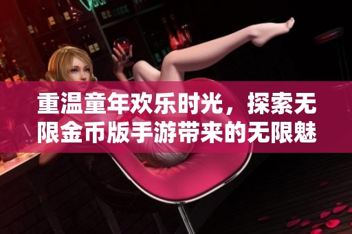 重温童年欢乐时光，探索无限金币版手游带来的无限魅力与乐趣