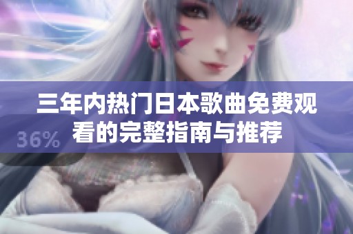三年内热门日本歌曲免费观看的完整指南与推荐