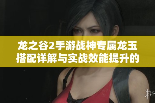 龙之谷2手游战神专属龙玉搭配详解与实战效能提升的全面指南