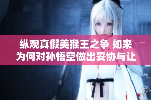 纵观真假美猴王之争 如来为何对孙悟空做出妥协与让步的深层原因解析