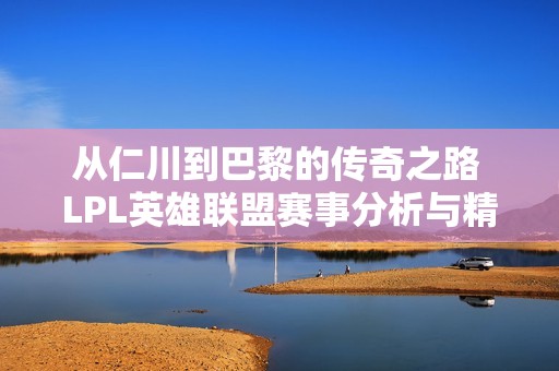 从仁川到巴黎的传奇之路 LPL英雄联盟赛事分析与精彩评论