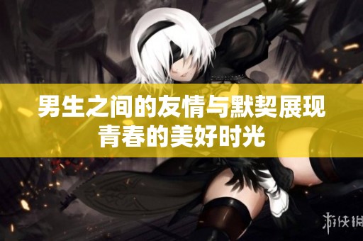 男生之间的友情与默契展现青春的美好时光