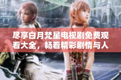 尽享白月梵星电视剧免费观看大全，畅看精彩剧情与人物魅力