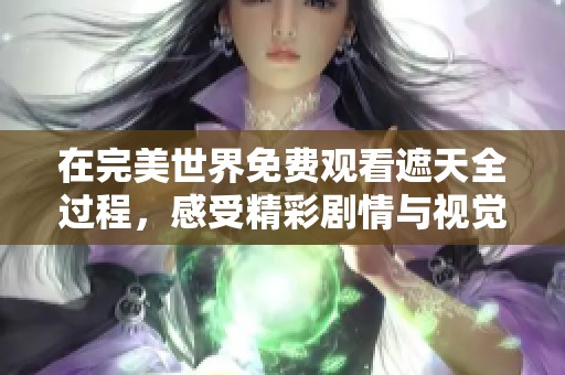 在完美世界免费观看遮天全过程，感受精彩剧情与视觉盛宴