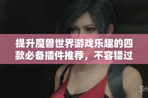 提升魔兽世界游戏乐趣的四款必备插件推荐，不容错过的游戏体验升级指南