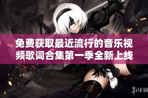 免费获取最近流行的音乐视频歌词合集第一季全新上线