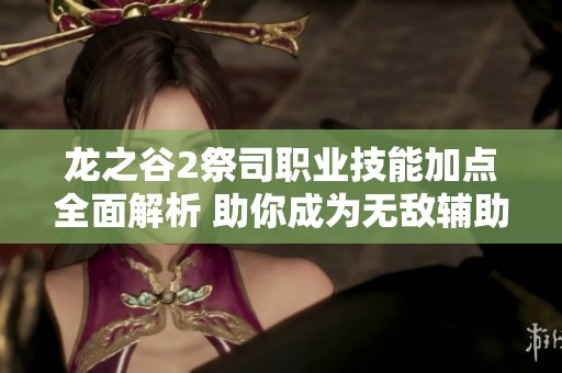 龙之谷2祭司职业技能加点全面解析 助你成为无敌辅助角色的终极指南