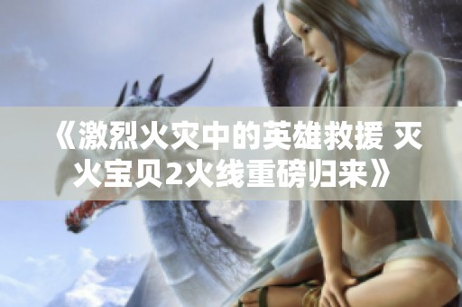 《激烈火灾中的英雄救援 灭火宝贝2火线重磅归来》