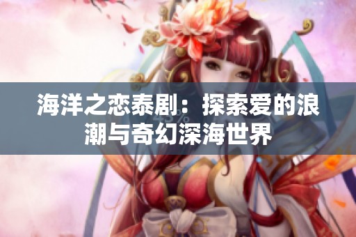 海洋之恋泰剧：探索爱的浪潮与奇幻深海世界