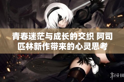 青春迷茫与成长的交织 阿司匹林新作带来的心灵思考