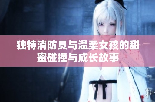 独特消防员与温柔女孩的甜蜜碰撞与成长故事