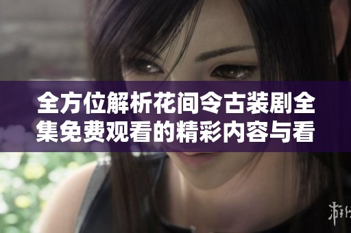 全方位解析花间令古装剧全集免费观看的精彩内容与看点