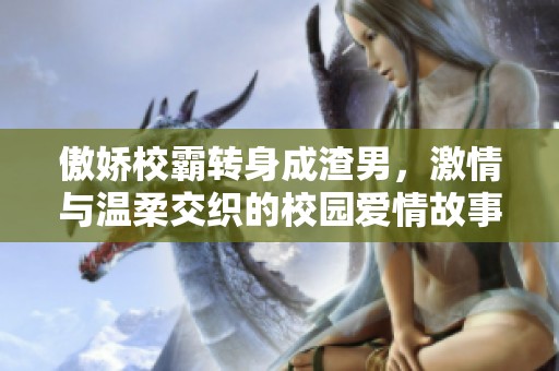 傲娇校霸转身成渣男，激情与温柔交织的校园爱情故事