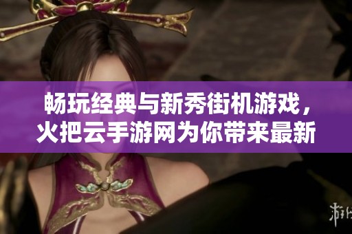 畅玩经典与新秀街机游戏，火把云手游网为你带来最新手游排行榜揭秘