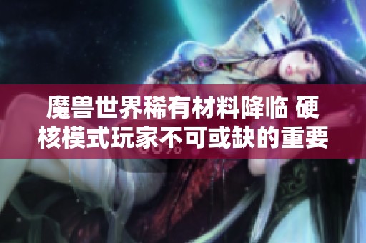 魔兽世界稀有材料降临 硬核模式玩家不可或缺的重要资源解析