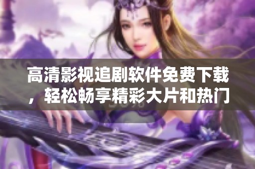 高清影视追剧软件免费下载，轻松畅享精彩大片和热门剧集