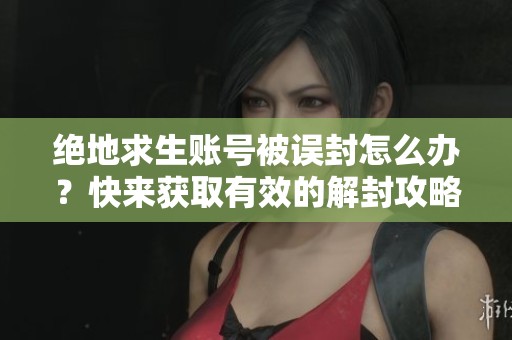 绝地求生账号被误封怎么办？快来获取有效的解封攻略与帮助！