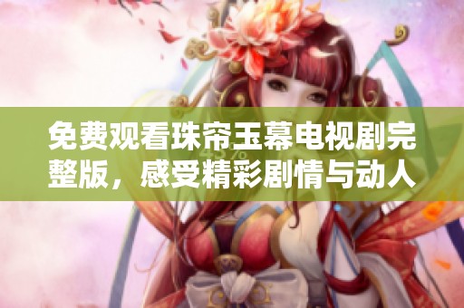 免费观看珠帘玉幕电视剧完整版，感受精彩剧情与动人情感