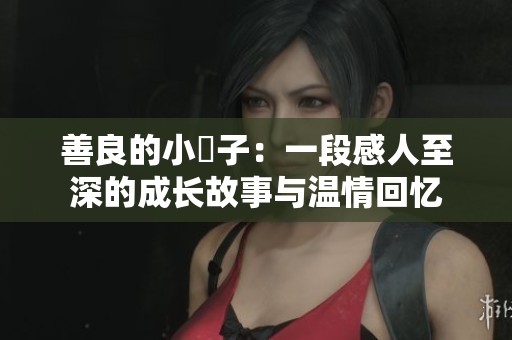 善良的小峓子：一段感人至深的成长故事与温情回忆