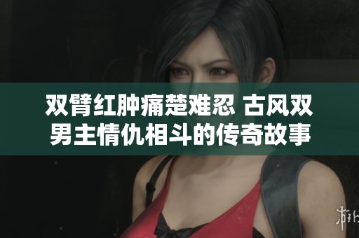 双臂红肿痛楚难忍 古风双男主情仇相斗的传奇故事