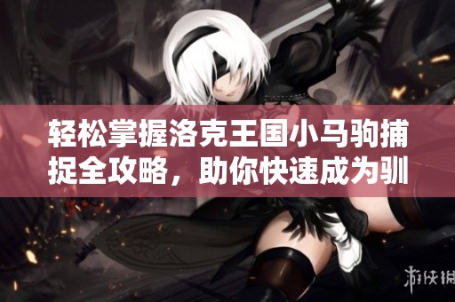 轻松掌握洛克王国小马驹捕捉全攻略，助你快速成为驯马高手技巧大全！