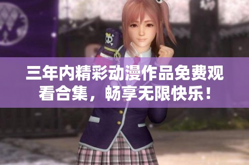 三年内精彩动漫作品免费观看合集，畅享无限快乐！