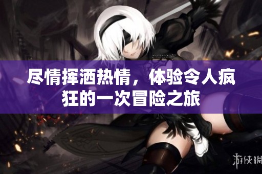 尽情挥洒热情，体验令人疯狂的一次冒险之旅