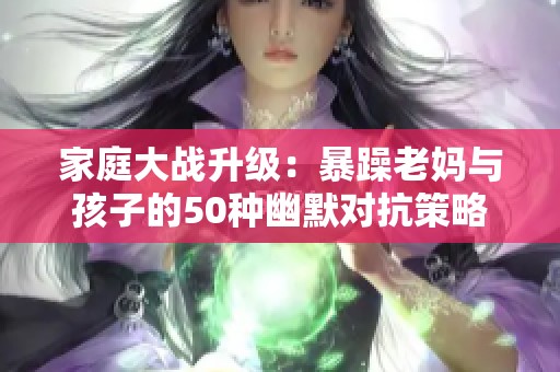 家庭大战升级：暴躁老妈与孩子的50种幽默对抗策略