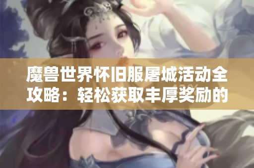 魔兽世界怀旧服屠城活动全攻略：轻松获取丰厚奖励的技巧与玩法乐趣分享