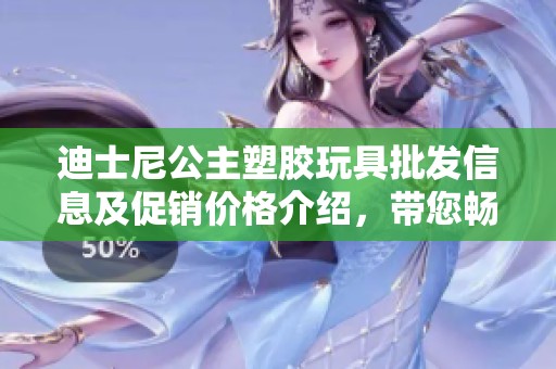 迪士尼公主塑胶玩具批发信息及促销价格介绍，带您畅游梦幻玩具世界